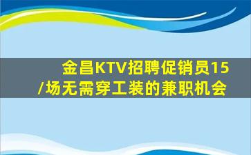 金昌KTV招聘促销员15/场无需穿工装的兼职机会